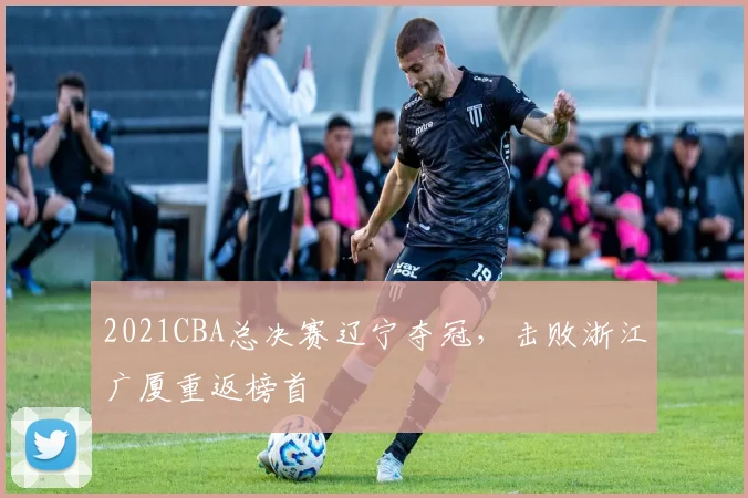 2021CBA总决赛辽宁夺冠,击败浙江广厦重返榜首