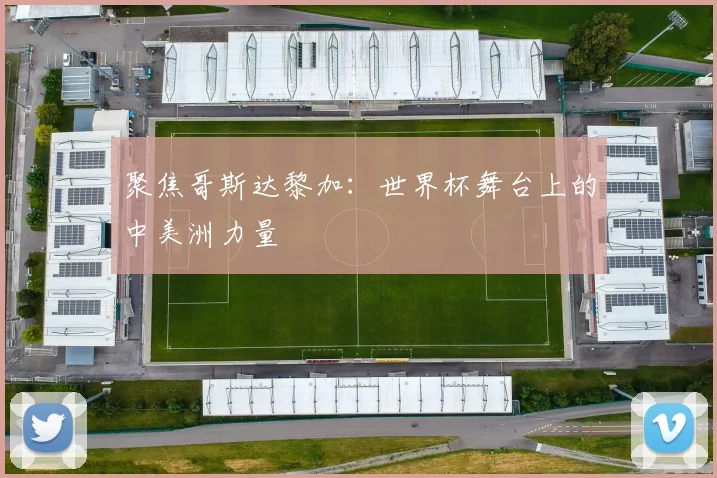 聚焦哥斯达黎加:世界杯舞台上的中美洲力量