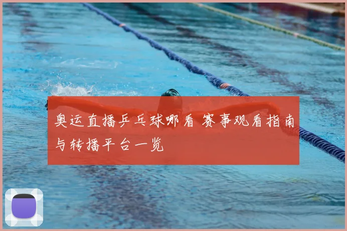 奥运直播乒乓球哪看 赛事观看指南与转播平台一览