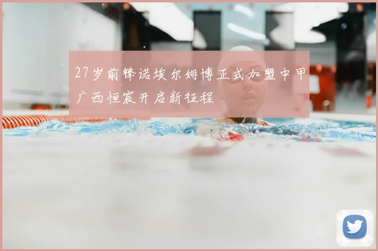 27岁前锋诺埃尔姆博正式加盟中甲广西恒宸开启新征程