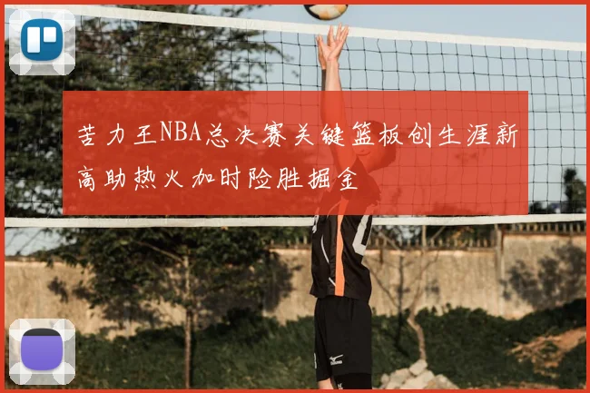 苦力王NBA总决赛关键篮板创生涯新高助热火加时险胜掘金