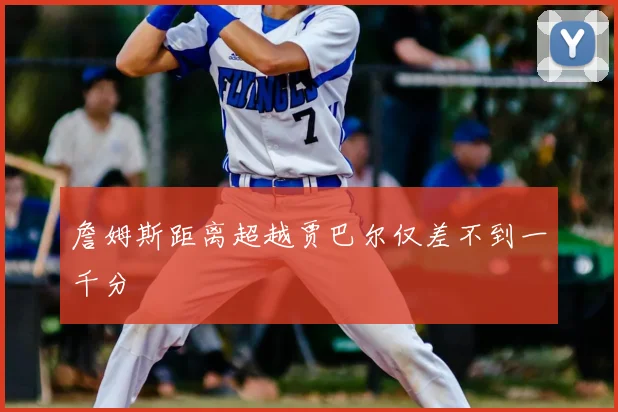 詹姆斯距离超越贾巴尔仅差不到一千分