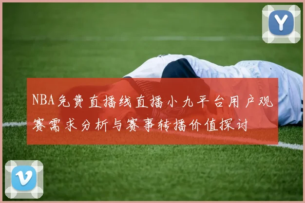 NBA免费直播线直播小九平台用户观赛需求分析与赛事转播价值探讨