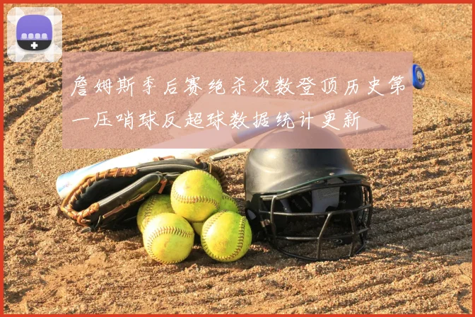 詹姆斯季后赛绝杀次数登顶历史第一压哨球反超球数据统计更新