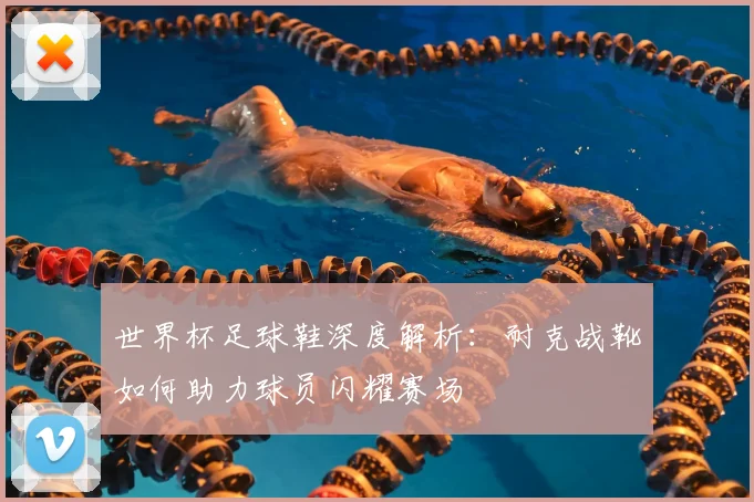世界杯足球鞋深度解析:耐克战靴如何助力球员闪耀赛场