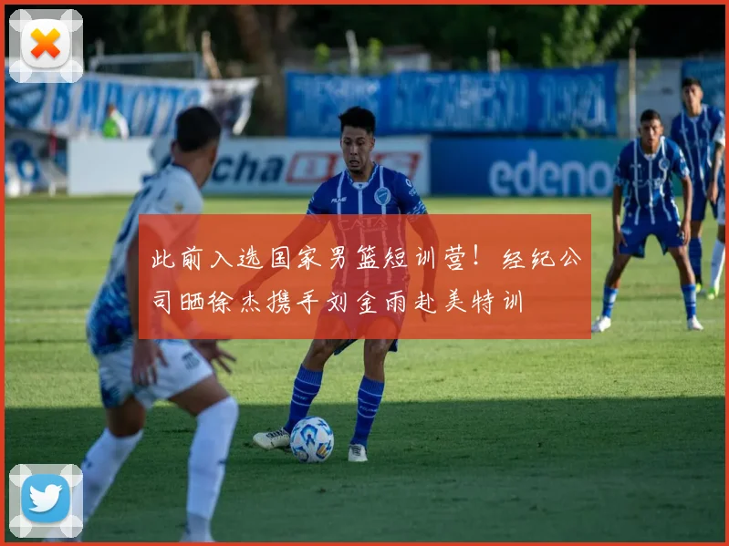 此前入选国家男篮短训营!经纪公司晒徐杰携手刘金雨赴美特训