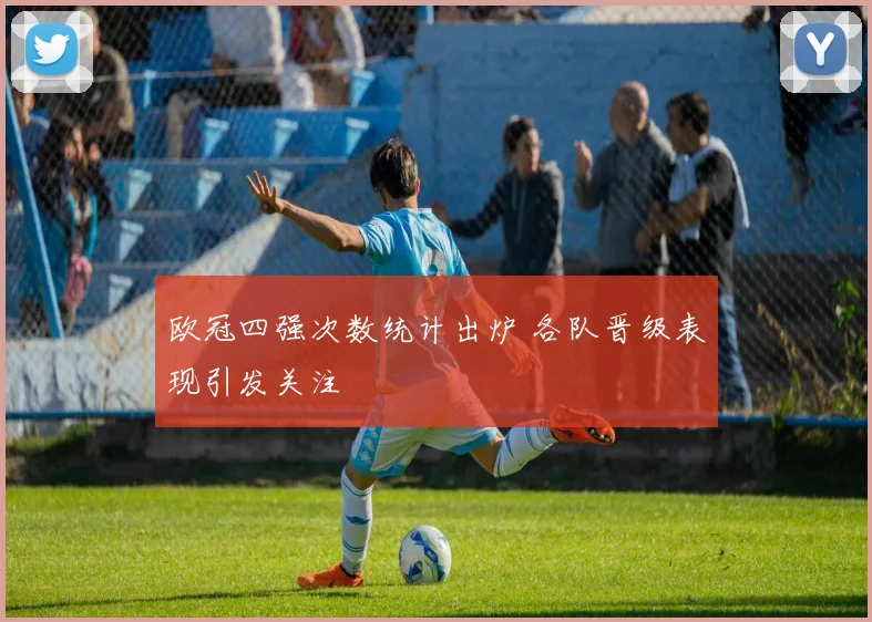 欧冠四强次数统计出炉 各队晋级表现引发关注