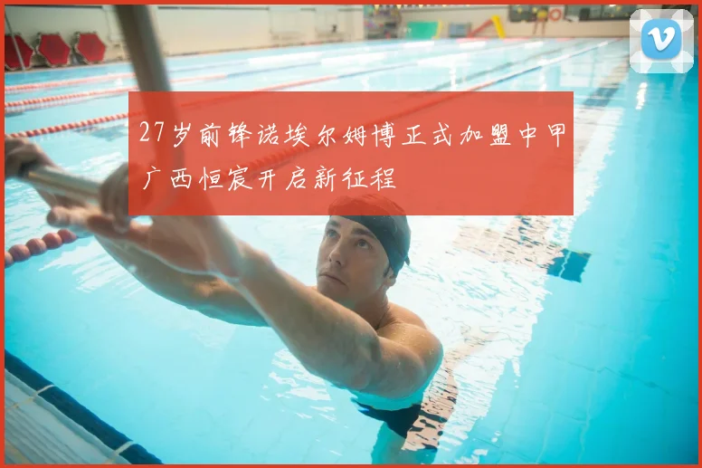 27岁前锋诺埃尔姆博正式加盟中甲广西恒宸开启新征程
