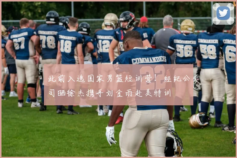 此前入选国家男篮短训营!经纪公司晒徐杰携手刘金雨赴美特训