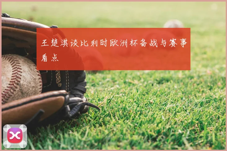 王楚淇谈比利时欧洲杯备战与赛事看点