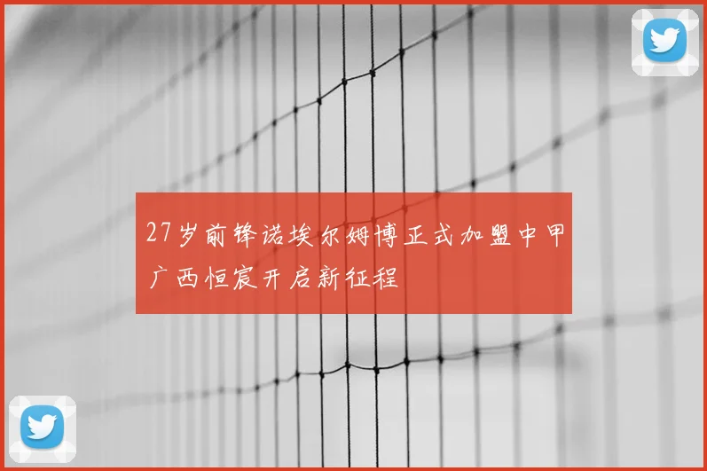 27岁前锋诺埃尔姆博正式加盟中甲广西恒宸开启新征程