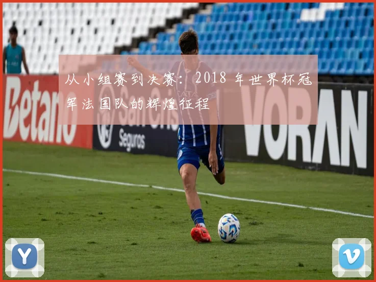 从小组赛到决赛:2018 年世界杯冠军法国队的辉煌征程
