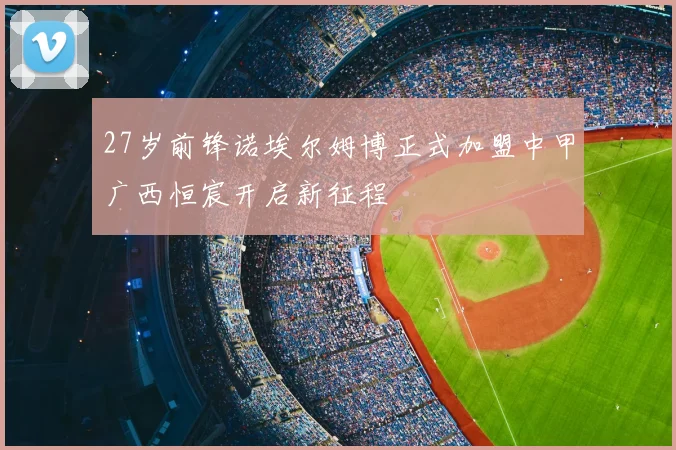 27岁前锋诺埃尔姆博正式加盟中甲广西恒宸开启新征程