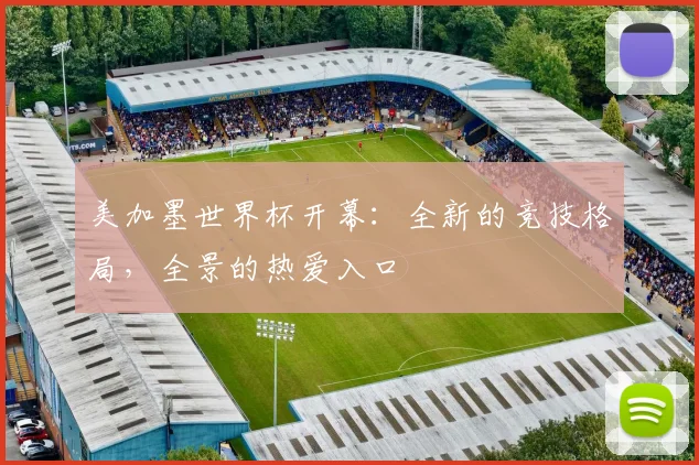 美加墨世界杯开幕:全新的竞技格局,全景的热爱入口
