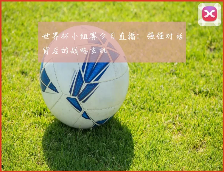 世界杯小组赛今日直播:强强对话背后的战略玄机