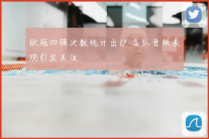欧冠四强次数统计出炉 各队晋级表现引发关注