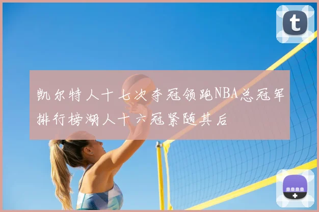 凯尔特人十七次夺冠领跑NBA总冠军排行榜湖人十六冠紧随其后