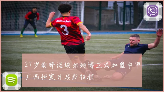 27岁前锋诺埃尔姆博正式加盟中甲广西恒宸开启新征程