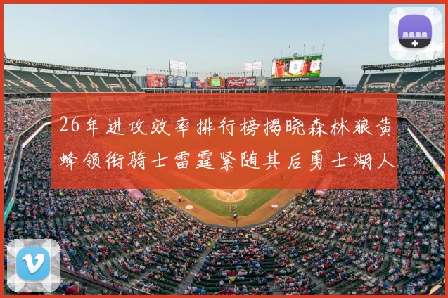 26年进攻效率排行榜揭晓森林狼黄蜂领衔骑士雷霆紧随其后勇士湖人表现平平