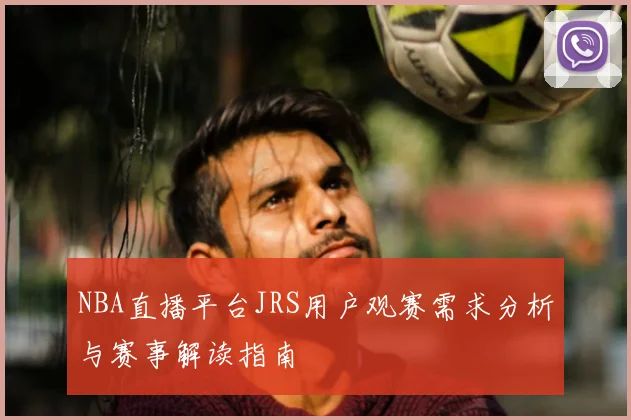 NBA直播平台JRS用户观赛需求分析与赛事解读指南