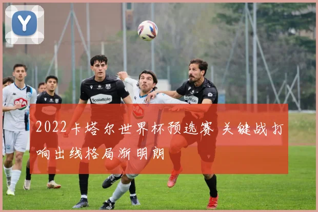 2022卡塔尔世界杯预选赛 关键战打响出线格局渐明朗