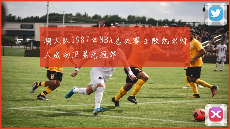 湖人队1987年NBA总决赛击败凯尔特人成功卫冕总冠军