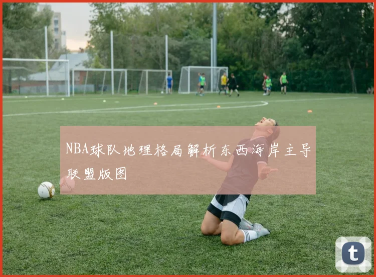 NBA球队地理格局解析东西海岸主导联盟版图