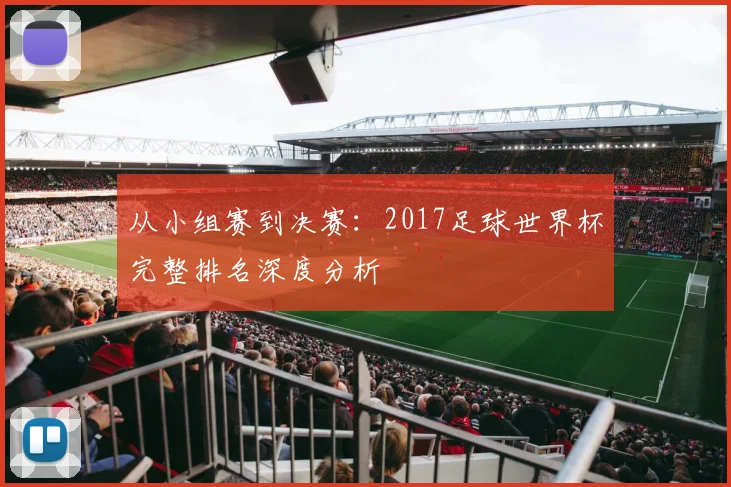 从小组赛到决赛：2017足球世界杯完整排名深度分析