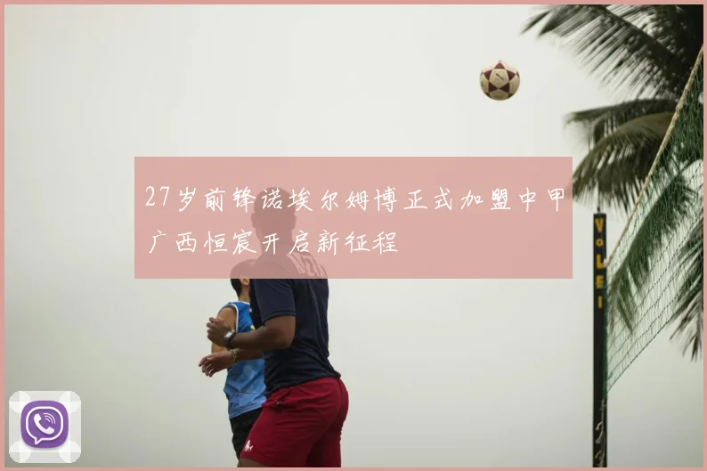 27岁前锋诺埃尔姆博正式加盟中甲广西恒宸开启新征程