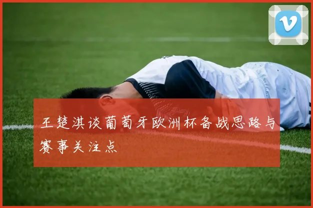 王楚淇谈葡萄牙欧洲杯备战思路与赛事关注点