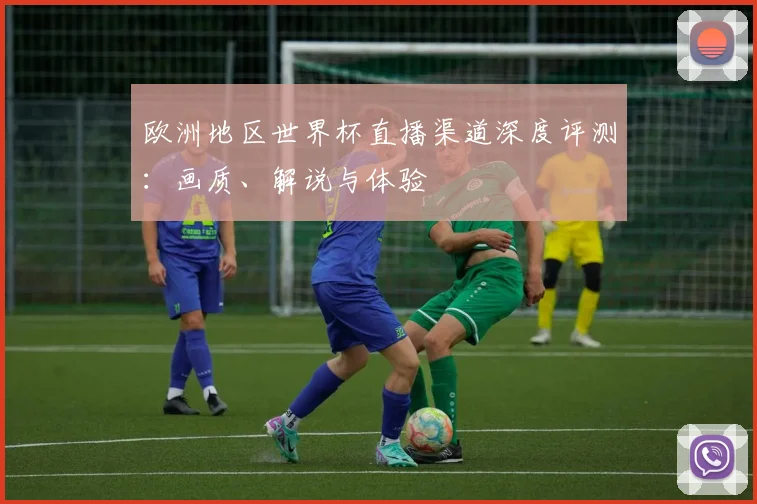 欧洲地区世界杯直播渠道深度评测:画质、解说与体验
