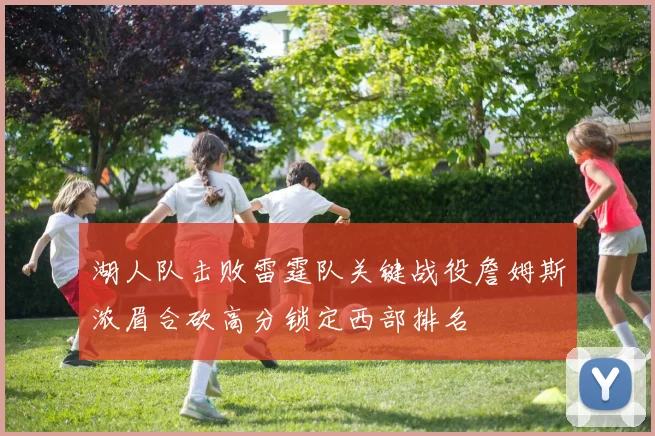 湖人队击败雷霆队关键战役詹姆斯浓眉合砍高分锁定西部排名