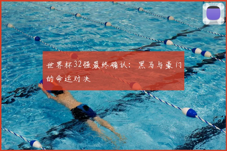 世界杯32强最终确认:黑马与豪门的命运对决