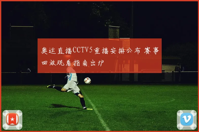 奥运直播CCTV5重播安排公布 赛事回放观看指南出炉