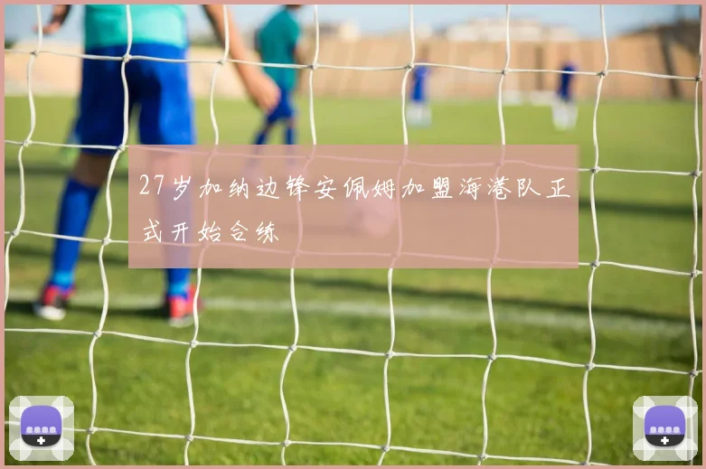27岁加纳边锋安佩姆加盟海港队正式开始合练