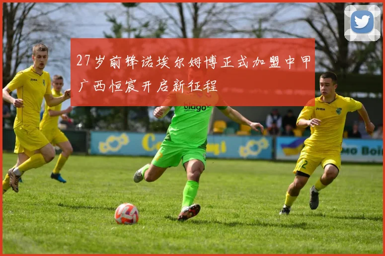 27岁前锋诺埃尔姆博正式加盟中甲广西恒宸开启新征程