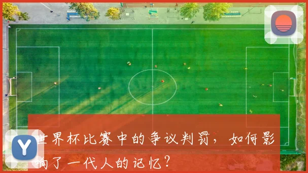 世界杯比赛中的争议判罚,如何影响了一代人的记忆?