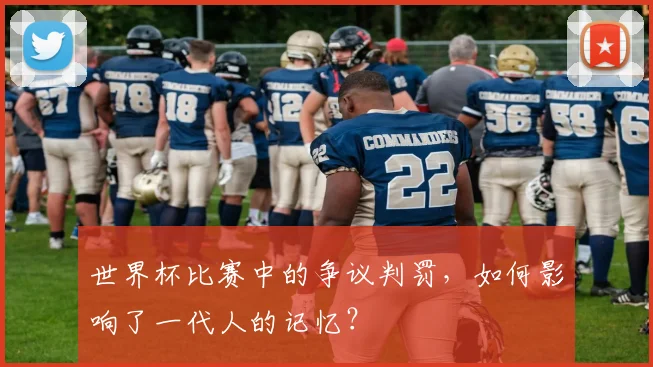 世界杯比赛中的争议判罚，如何影响了一代人的记忆？