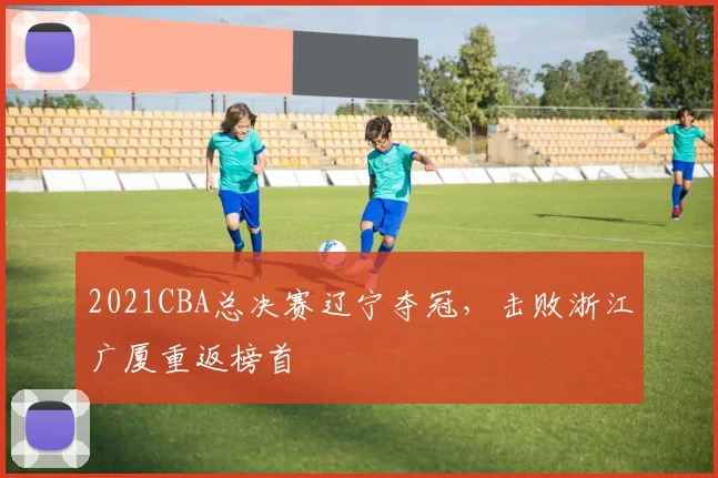 2021CBA总决赛辽宁夺冠，击败浙江广厦重返榜首