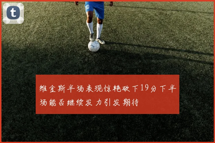 维金斯半场表现惊艳砍下19分下半场能否继续发力引发期待