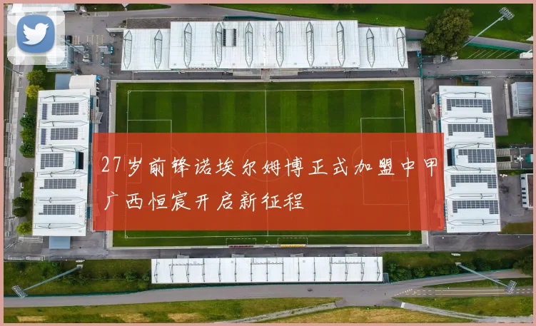 27岁前锋诺埃尔姆博正式加盟中甲广西恒宸开启新征程