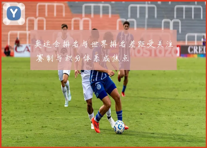 奥运会排名与世界排名差距受关注 赛制与积分体系成焦点