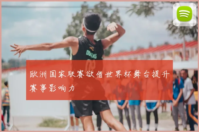 欧洲国家联赛欲借世界杯舞台提升赛事影响力