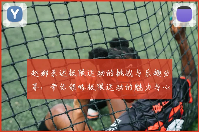 赵娜亲述极限运动的挑战与乐趣分享,带你领略极限运动的魅力与心得