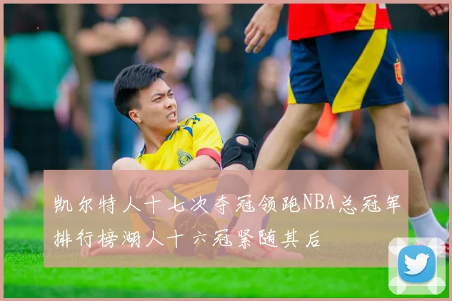 凯尔特人十七次夺冠领跑NBA总冠军排行榜湖人十六冠紧随其后