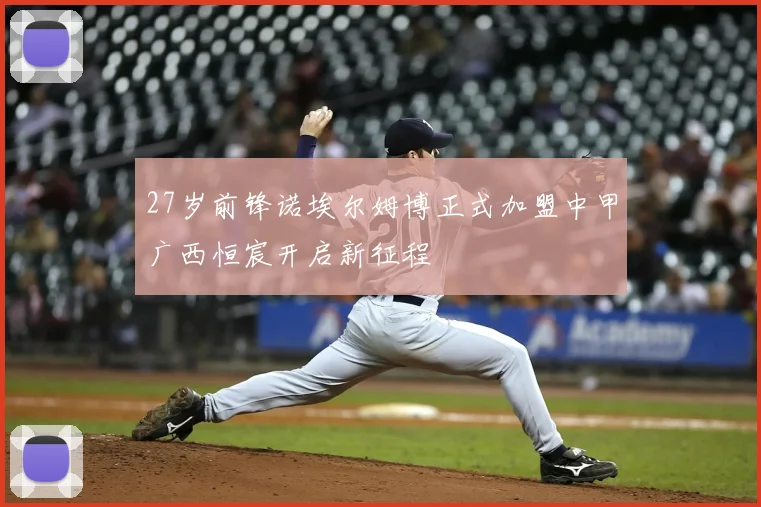 27岁前锋诺埃尔姆博正式加盟中甲广西恒宸开启新征程