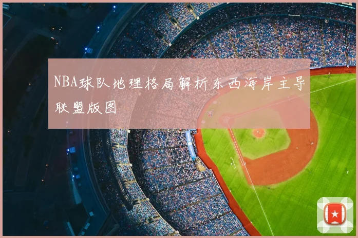 NBA球队地理格局解析东西海岸主导联盟版图