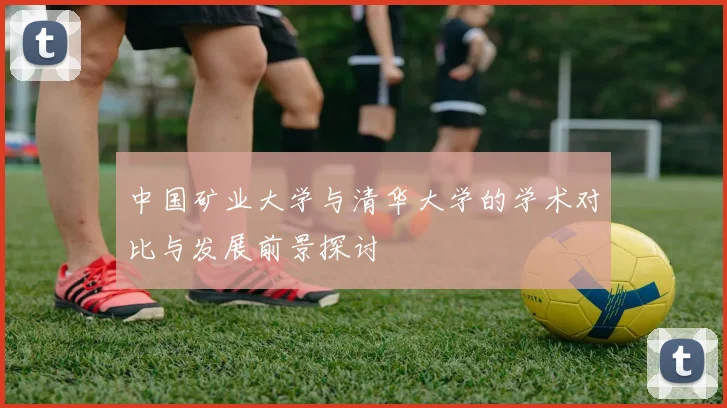 中国矿业大学与清华大学的学术对比与发展前景探讨