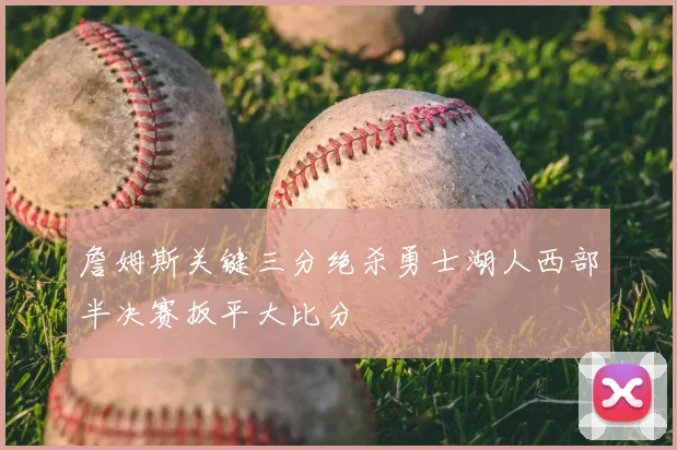 詹姆斯关键三分绝杀勇士湖人西部半决赛扳平大比分