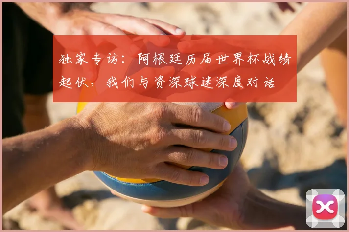 独家专访：阿根廷历届世界杯战绩起伏，我们与资深球迷深度对话